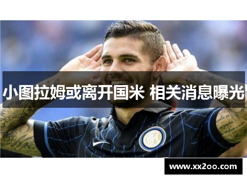 小图拉姆或离开国米 相关消息曝光